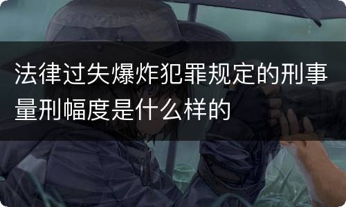法律过失爆炸犯罪规定的刑事量刑幅度是什么样的
