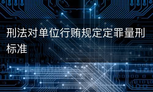 刑法对单位行贿规定定罪量刑标准