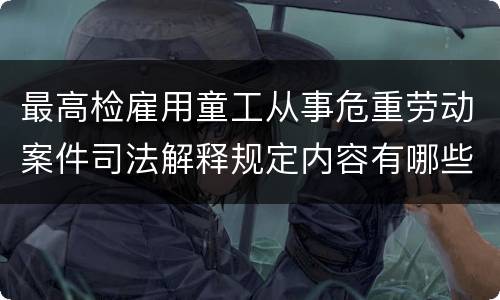 最高检雇用童工从事危重劳动案件司法解释规定内容有哪些