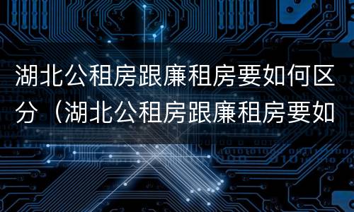 湖北公租房跟廉租房要如何区分（湖北公租房跟廉租房要如何区分呢）