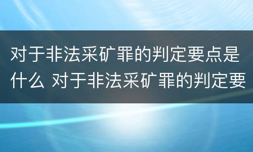 对于非法采矿罪的判定要点是什么 对于非法采矿罪的判定要点是什么呢