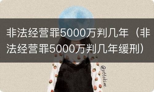 非法经营罪5000万判几年（非法经营罪5000万判几年缓刑）
