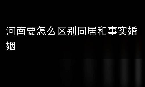 河南要怎么区别同居和事实婚姻