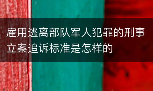 雇用逃离部队军人犯罪的刑事立案追诉标准是怎样的