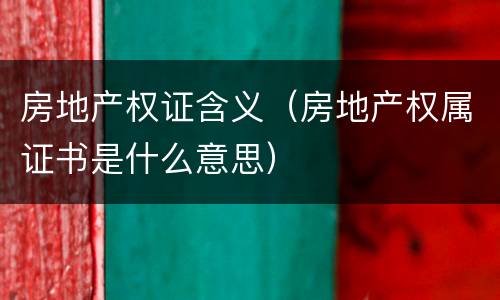 房地产权证含义（房地产权属证书是什么意思）