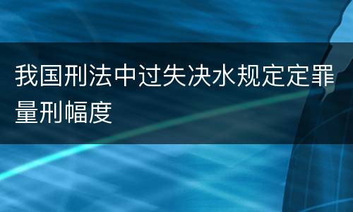 我国刑法中过失决水规定定罪量刑幅度