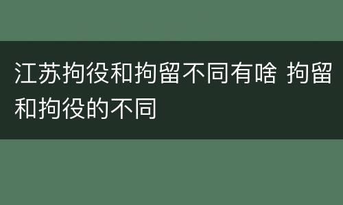江苏拘役和拘留不同有啥 拘留和拘役的不同