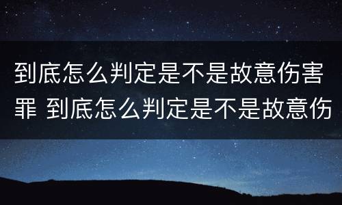 到底怎么判定是不是故意伤害罪 到底怎么判定是不是故意伤害罪呢