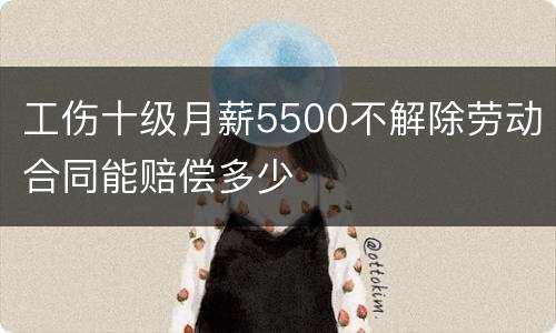 工伤十级月薪5500不解除劳动合同能赔偿多少
