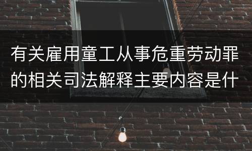有关雇用童工从事危重劳动罪的相关司法解释主要内容是什么