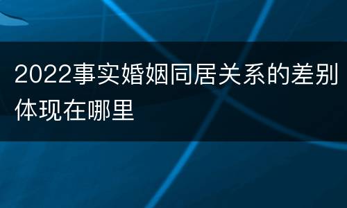 2022事实婚姻同居关系的差别体现在哪里