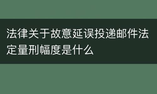 法律关于故意延误投递邮件法定量刑幅度是什么