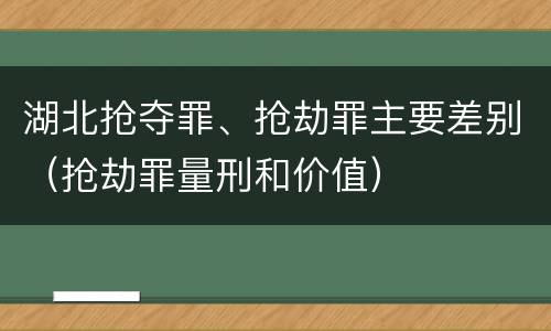 湖北抢夺罪、抢劫罪主要差别（抢劫罪量刑和价值）