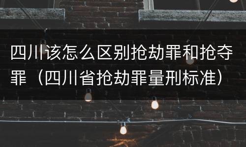 四川该怎么区别抢劫罪和抢夺罪（四川省抢劫罪量刑标准）