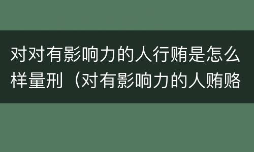 对对有影响力的人行贿是怎么样量刑（对有影响力的人贿赂罪）