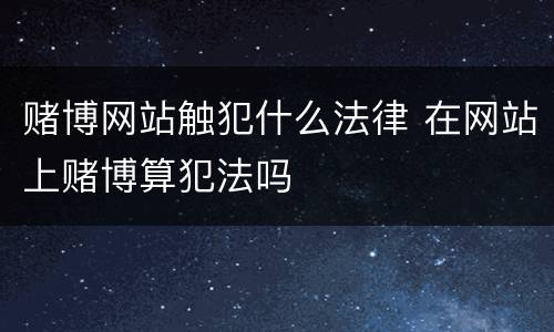 赌博网站触犯什么法律 在网站上赌博算犯法吗