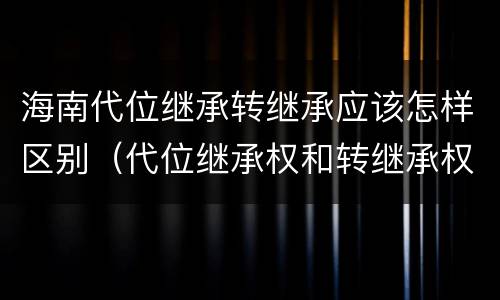 海南代位继承转继承应该怎样区别（代位继承权和转继承权）