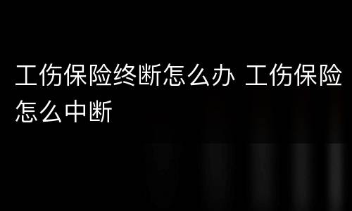 工伤保险终断怎么办 工伤保险怎么中断