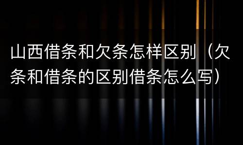 山西借条和欠条怎样区别（欠条和借条的区别借条怎么写）