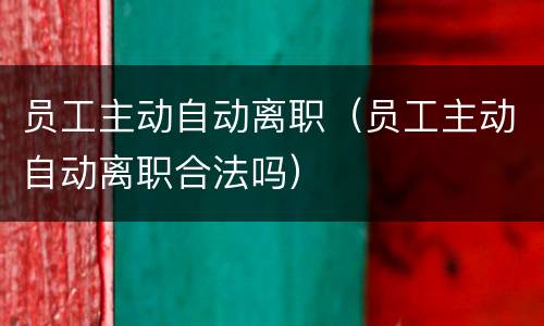 员工主动自动离职（员工主动自动离职合法吗）