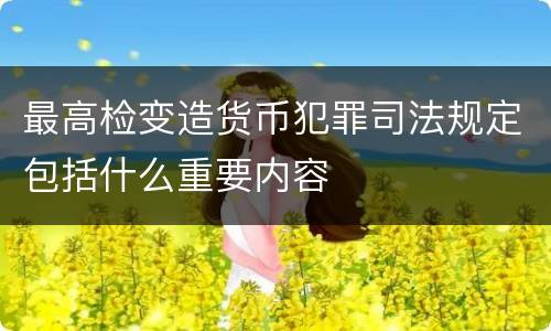 最高检变造货币犯罪司法规定包括什么重要内容