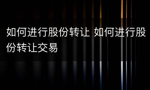 如何进行股份转让 如何进行股份转让交易