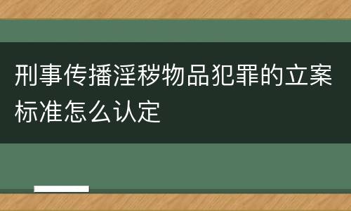 刑事传播淫秽物品犯罪的立案标准怎么认定