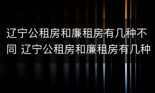 辽宁公租房和廉租房有几种不同 辽宁公租房和廉租房有几种不同吗