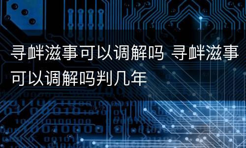 寻衅滋事可以调解吗 寻衅滋事可以调解吗判几年