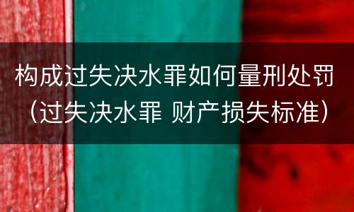 构成过失决水罪如何量刑处罚（过失决水罪 财产损失标准）