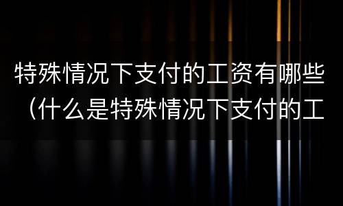特殊情况下支付的工资有哪些（什么是特殊情况下支付的工资）