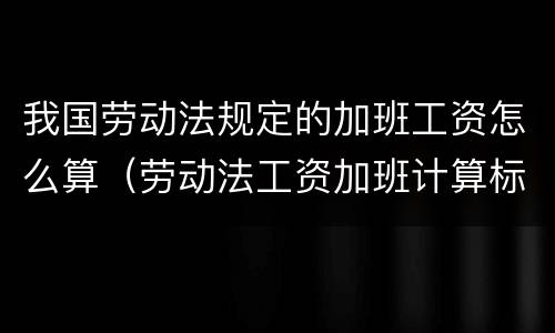 我国劳动法规定的加班工资怎么算（劳动法工资加班计算标准）