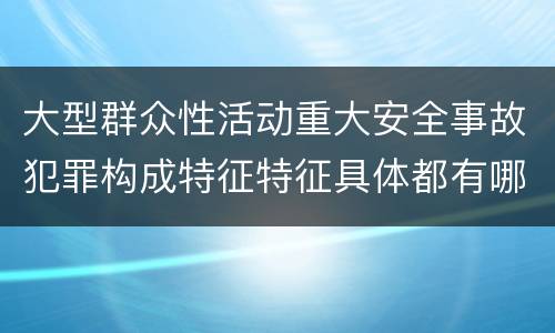 大型群众性活动重大安全事故犯罪构成特征特征具体都有哪些