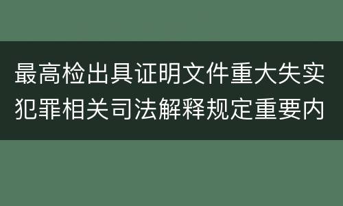 最高检出具证明文件重大失实犯罪相关司法解释规定重要内容是什么
