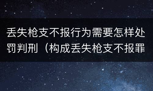 丢失枪支不报行为需要怎样处罚判刑（构成丢失枪支不报罪的行为）