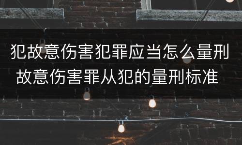 犯故意伤害犯罪应当怎么量刑 故意伤害罪从犯的量刑标准