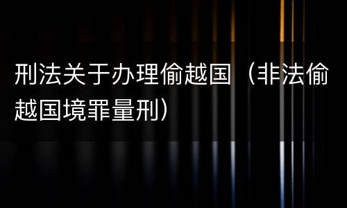 刑法关于办理偷越国（非法偷越国境罪量刑）