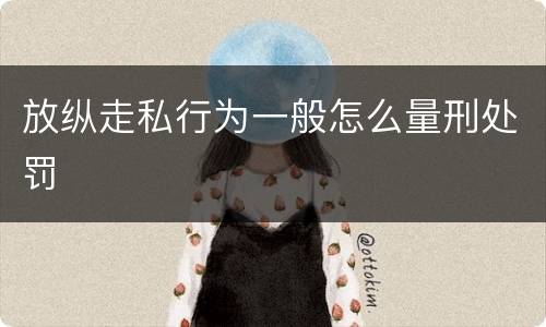 放纵走私行为一般怎么量刑处罚