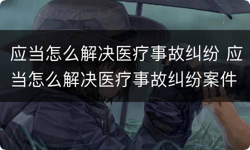 应当怎么解决医疗事故纠纷 应当怎么解决医疗事故纠纷案件