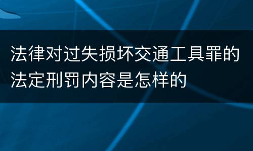 法律对过失损坏交通工具罪的法定刑罚内容是怎样的