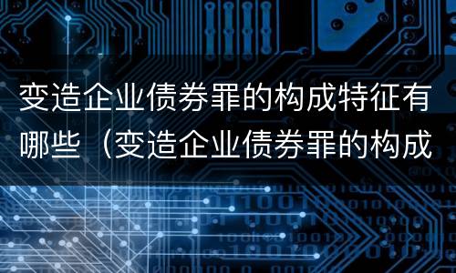 变造企业债券罪的构成特征有哪些（变造企业债券罪的构成特征有哪些要件）
