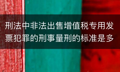 刑法中非法出售增值税专用发票犯罪的刑事量刑的标准是多少