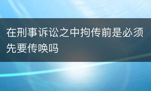 在刑事诉讼之中拘传前是必须先要传唤吗