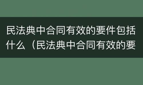 民法典中合同有效的要件包括什么（民法典中合同有效的要件包括什么条款）