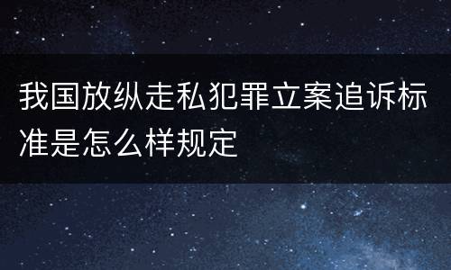 我国放纵走私犯罪立案追诉标准是怎么样规定