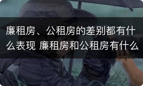 廉租房、公租房的差别都有什么表现 廉租房和公租房有什么差别