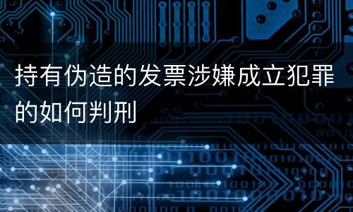 持有伪造的发票涉嫌成立犯罪的如何判刑
