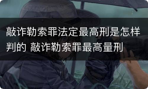 敲诈勒索罪法定最高刑是怎样判的 敲诈勒索罪最高量刑