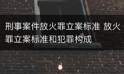 刑事案件放火罪立案标准 放火罪立案标准和犯罪构成