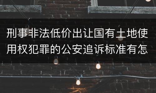 刑事非法低价出让国有土地使用权犯罪的公安追诉标准有怎样的规定